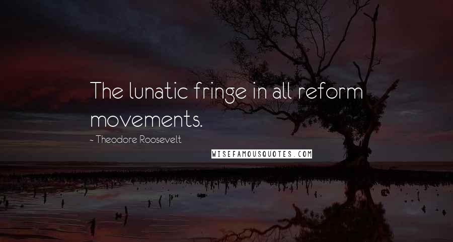 Theodore Roosevelt Quotes: The lunatic fringe in all reform movements.