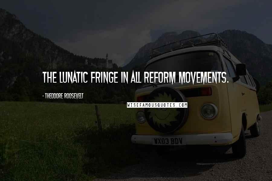 Theodore Roosevelt Quotes: The lunatic fringe in all reform movements.