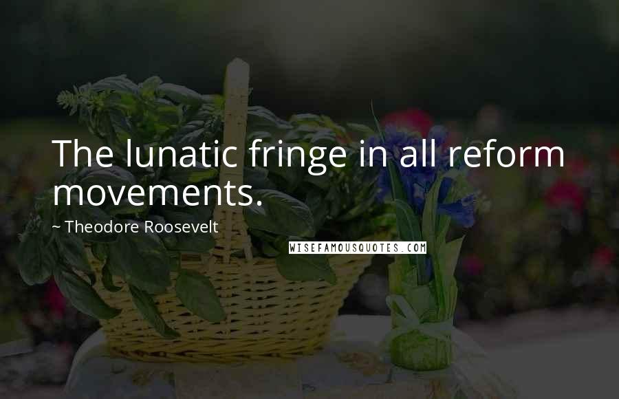 Theodore Roosevelt Quotes: The lunatic fringe in all reform movements.