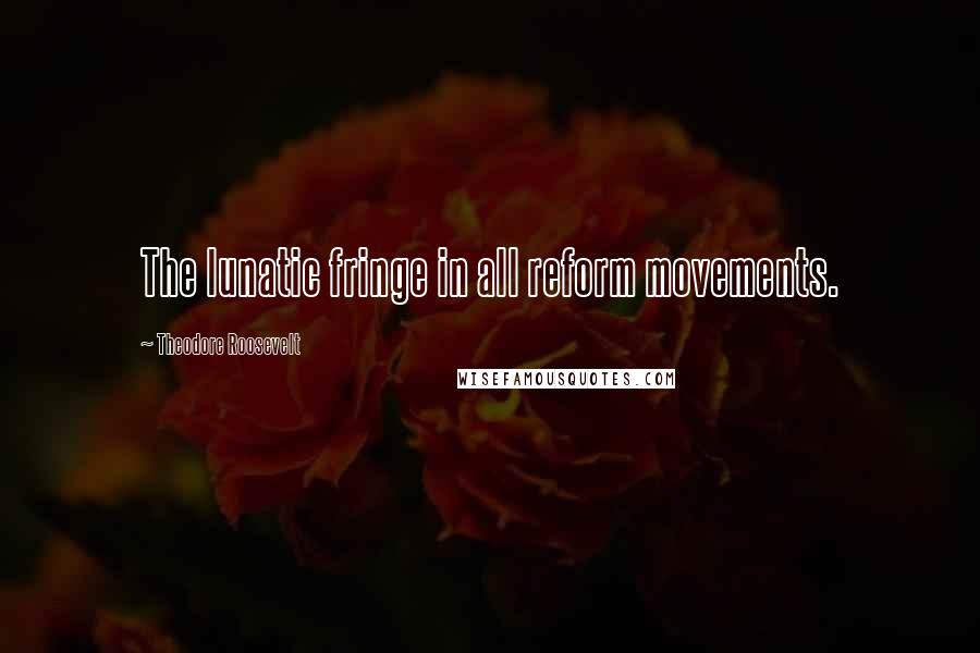 Theodore Roosevelt Quotes: The lunatic fringe in all reform movements.