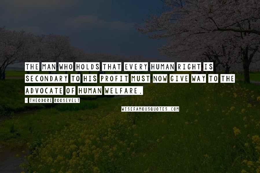 Theodore Roosevelt Quotes: The man who holds that every human right is secondary to his profit must now give way to the advocate of human welfare.