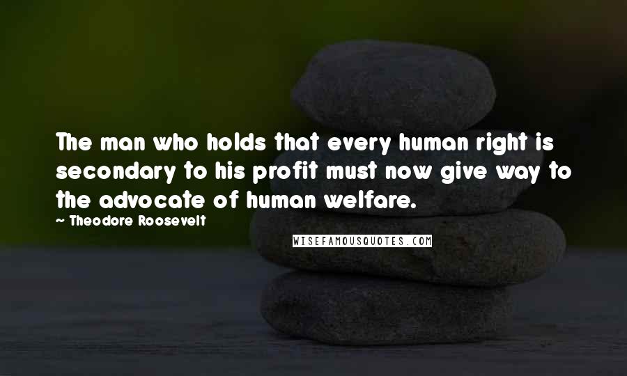 Theodore Roosevelt Quotes: The man who holds that every human right is secondary to his profit must now give way to the advocate of human welfare.