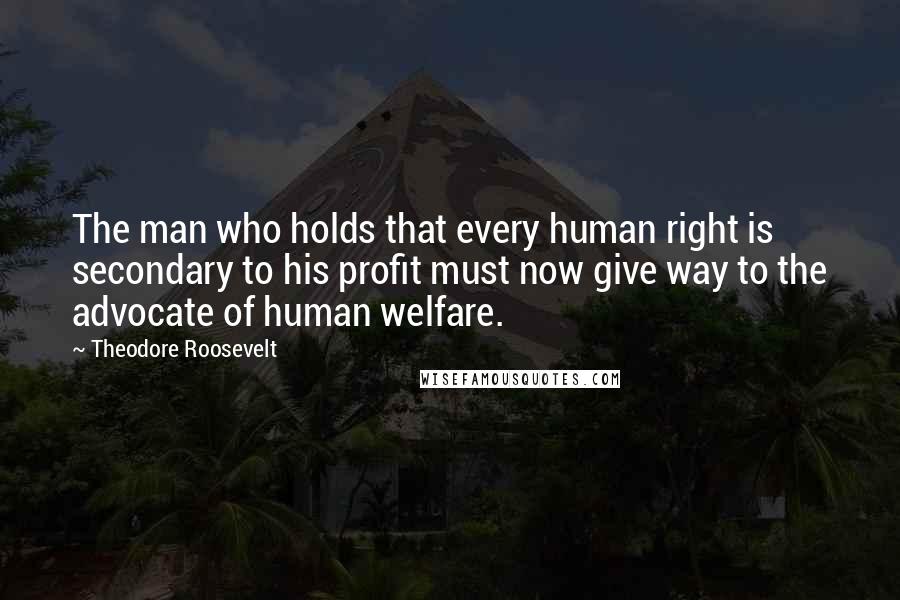 Theodore Roosevelt Quotes: The man who holds that every human right is secondary to his profit must now give way to the advocate of human welfare.