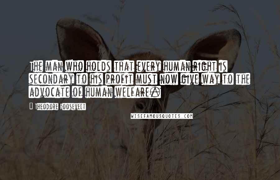 Theodore Roosevelt Quotes: The man who holds that every human right is secondary to his profit must now give way to the advocate of human welfare.