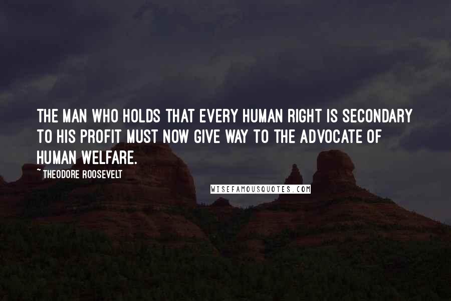 Theodore Roosevelt Quotes: The man who holds that every human right is secondary to his profit must now give way to the advocate of human welfare.
