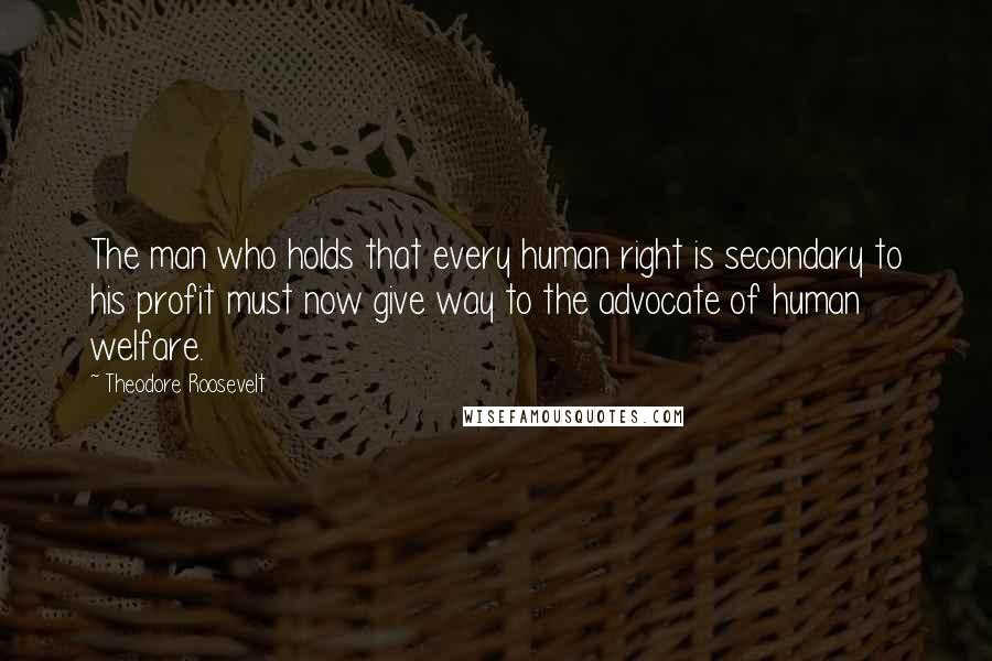 Theodore Roosevelt Quotes: The man who holds that every human right is secondary to his profit must now give way to the advocate of human welfare.