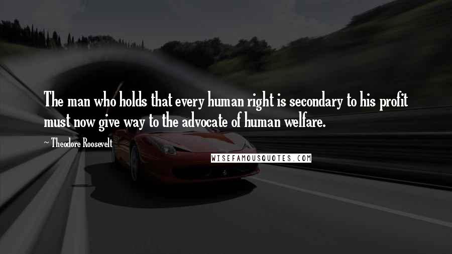 Theodore Roosevelt Quotes: The man who holds that every human right is secondary to his profit must now give way to the advocate of human welfare.