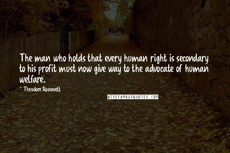 Theodore Roosevelt Quotes: The man who holds that every human right is secondary to his profit must now give way to the advocate of human welfare.