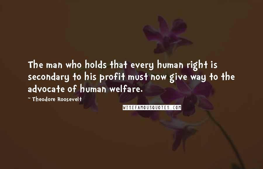 Theodore Roosevelt Quotes: The man who holds that every human right is secondary to his profit must now give way to the advocate of human welfare.