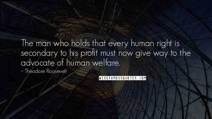 Theodore Roosevelt Quotes: The man who holds that every human right is secondary to his profit must now give way to the advocate of human welfare.