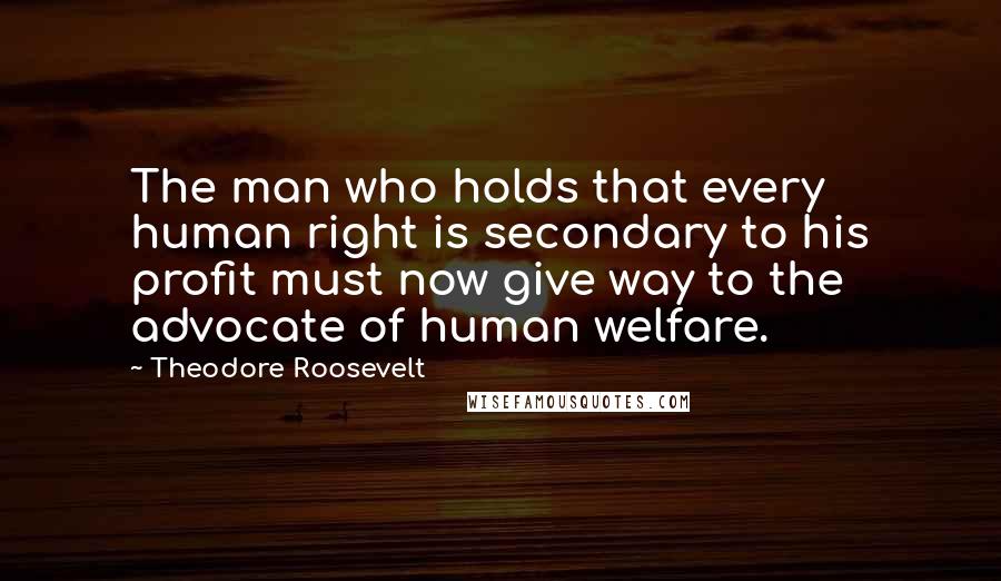 Theodore Roosevelt Quotes: The man who holds that every human right is secondary to his profit must now give way to the advocate of human welfare.