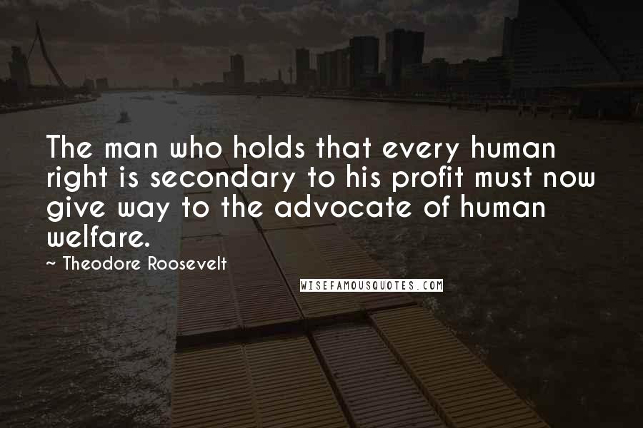 Theodore Roosevelt Quotes: The man who holds that every human right is secondary to his profit must now give way to the advocate of human welfare.