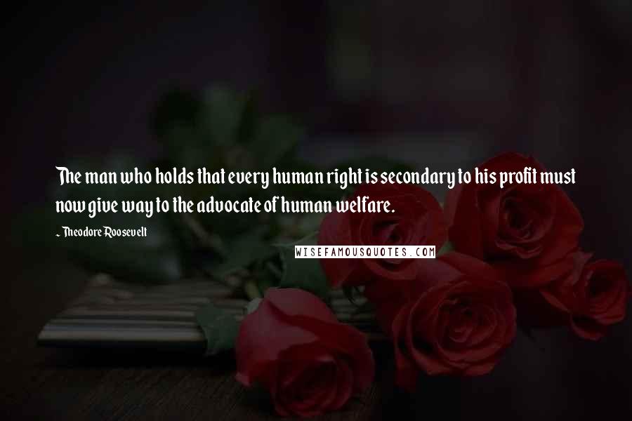 Theodore Roosevelt Quotes: The man who holds that every human right is secondary to his profit must now give way to the advocate of human welfare.