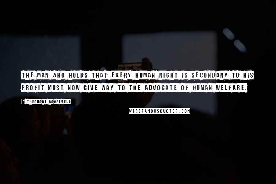 Theodore Roosevelt Quotes: The man who holds that every human right is secondary to his profit must now give way to the advocate of human welfare.