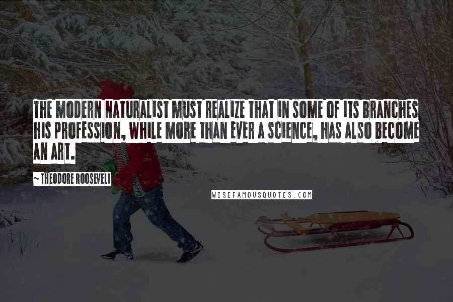 Theodore Roosevelt Quotes: The modern naturalist must realize that in some of its branches his profession, while more than ever a science, has also become an art.