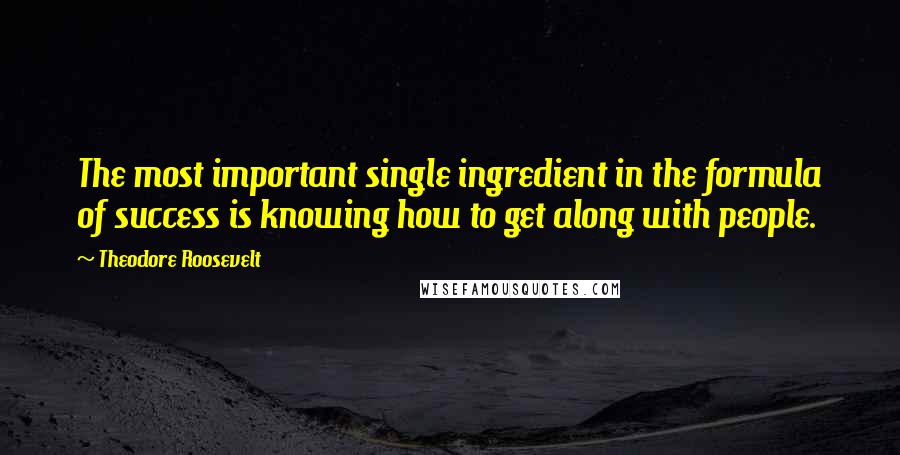 Theodore Roosevelt Quotes: The most important single ingredient in the formula of success is knowing how to get along with people.