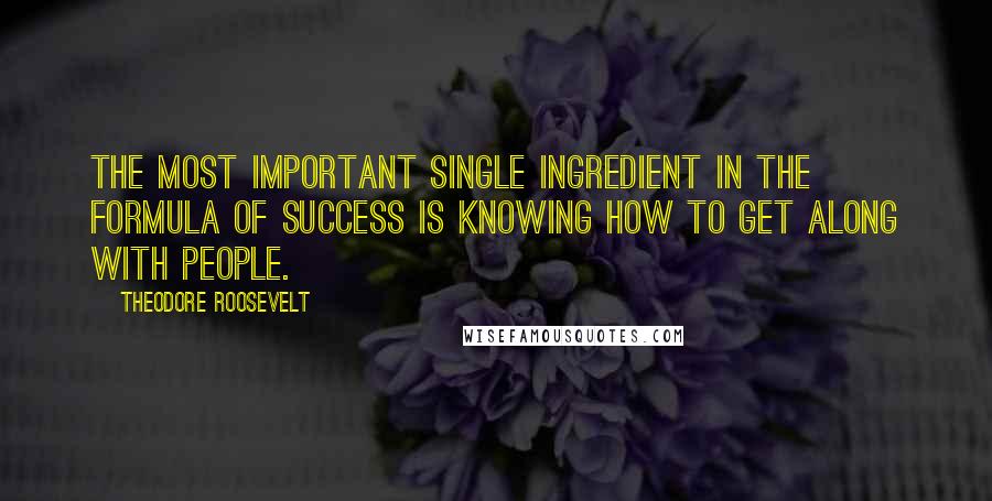 Theodore Roosevelt Quotes: The most important single ingredient in the formula of success is knowing how to get along with people.