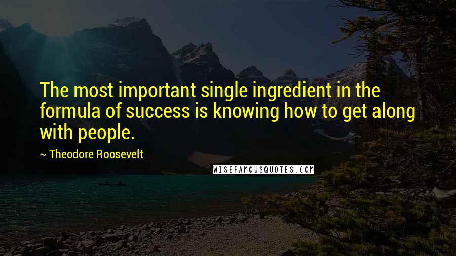 Theodore Roosevelt Quotes: The most important single ingredient in the formula of success is knowing how to get along with people.