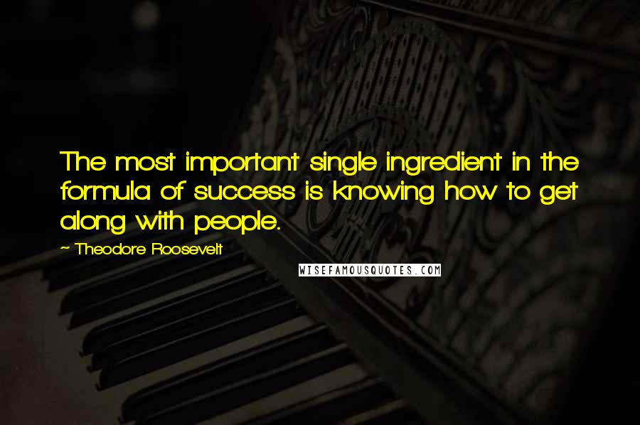 Theodore Roosevelt Quotes: The most important single ingredient in the formula of success is knowing how to get along with people.