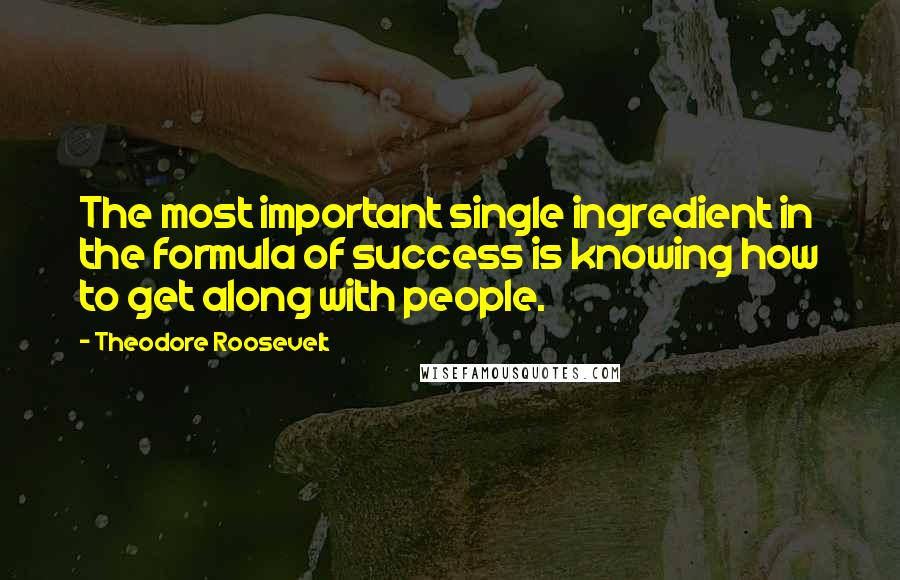 Theodore Roosevelt Quotes: The most important single ingredient in the formula of success is knowing how to get along with people.
