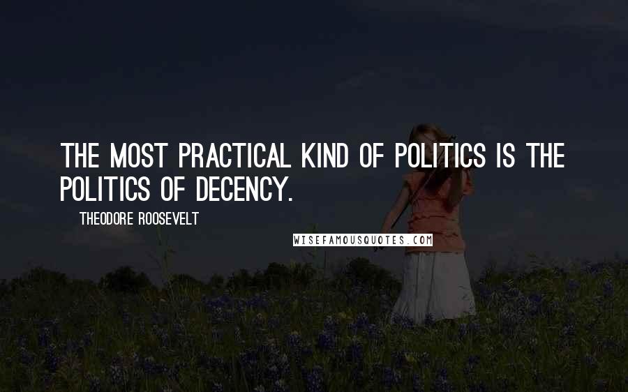 Theodore Roosevelt Quotes: The most practical kind of politics is the politics of Decency.