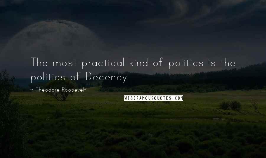 Theodore Roosevelt Quotes: The most practical kind of politics is the politics of Decency.