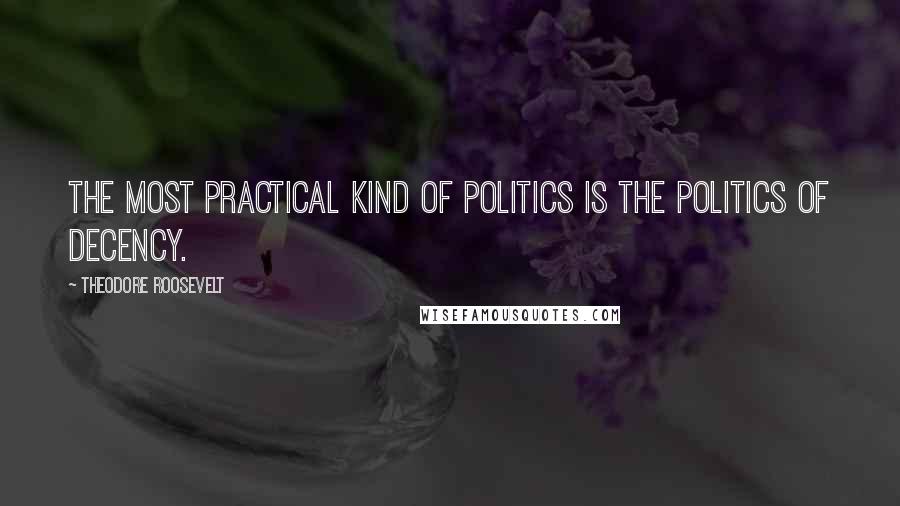 Theodore Roosevelt Quotes: The most practical kind of politics is the politics of Decency.