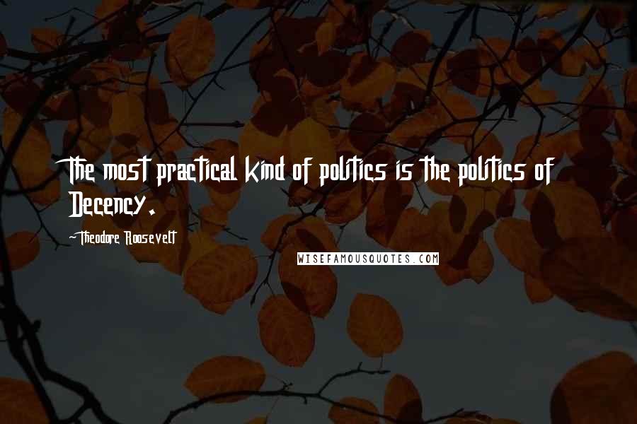 Theodore Roosevelt Quotes: The most practical kind of politics is the politics of Decency.