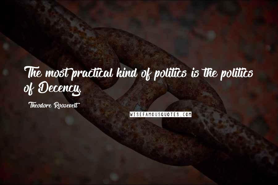 Theodore Roosevelt Quotes: The most practical kind of politics is the politics of Decency.