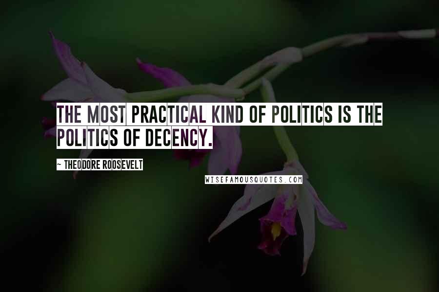 Theodore Roosevelt Quotes: The most practical kind of politics is the politics of Decency.