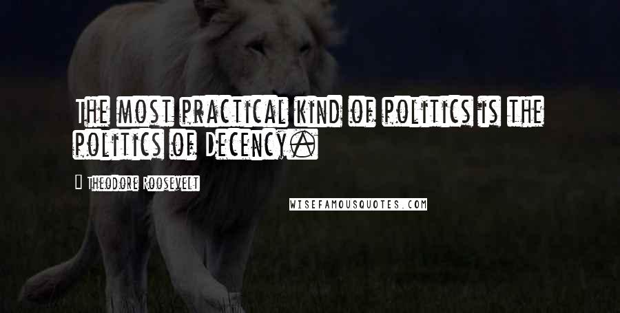 Theodore Roosevelt Quotes: The most practical kind of politics is the politics of Decency.