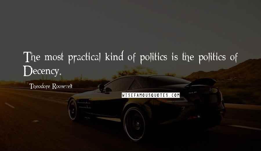 Theodore Roosevelt Quotes: The most practical kind of politics is the politics of Decency.