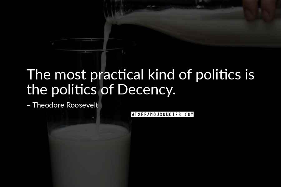 Theodore Roosevelt Quotes: The most practical kind of politics is the politics of Decency.