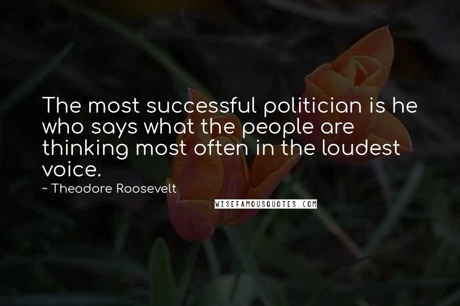 Theodore Roosevelt Quotes: The most successful politician is he who says what the people are thinking most often in the loudest voice.