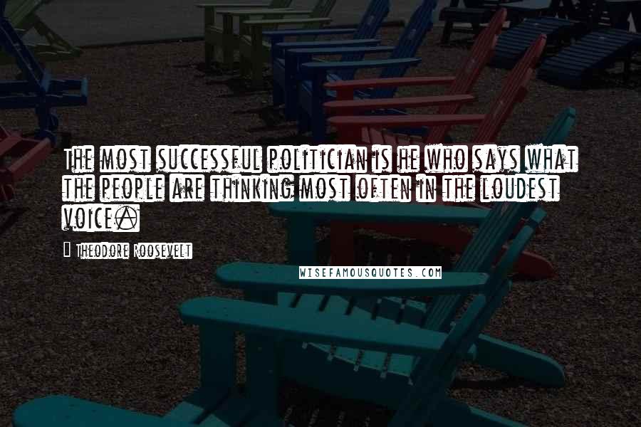 Theodore Roosevelt Quotes: The most successful politician is he who says what the people are thinking most often in the loudest voice.