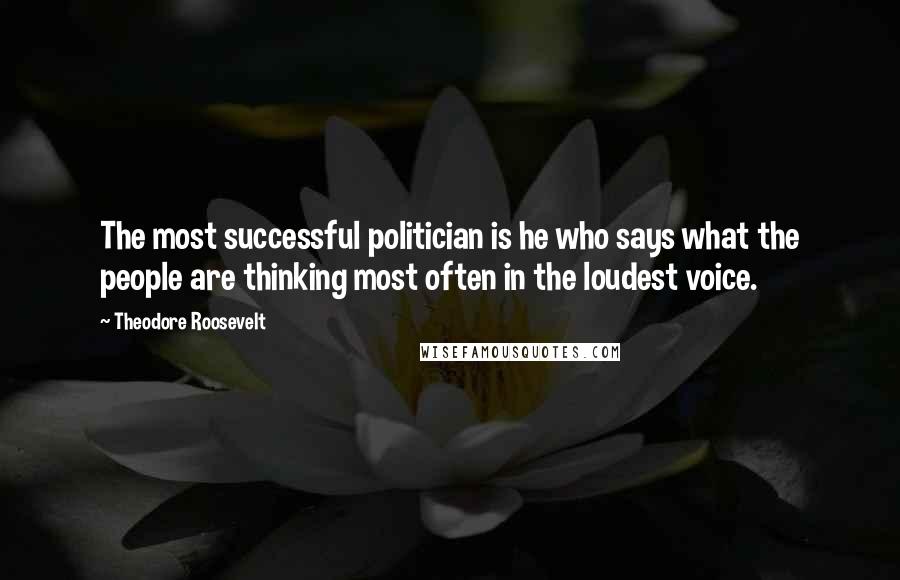 Theodore Roosevelt Quotes: The most successful politician is he who says what the people are thinking most often in the loudest voice.