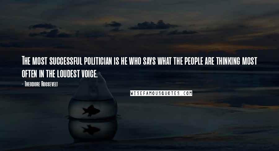 Theodore Roosevelt Quotes: The most successful politician is he who says what the people are thinking most often in the loudest voice.