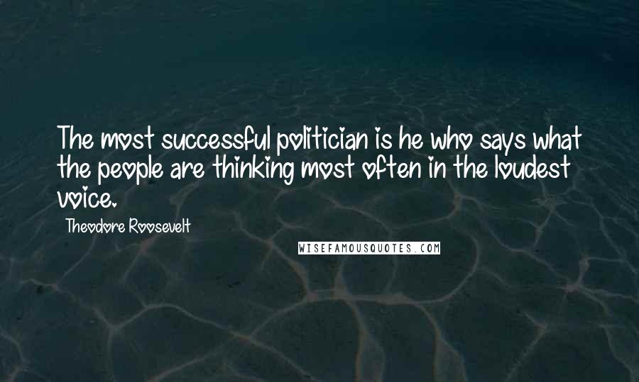 Theodore Roosevelt Quotes: The most successful politician is he who says what the people are thinking most often in the loudest voice.