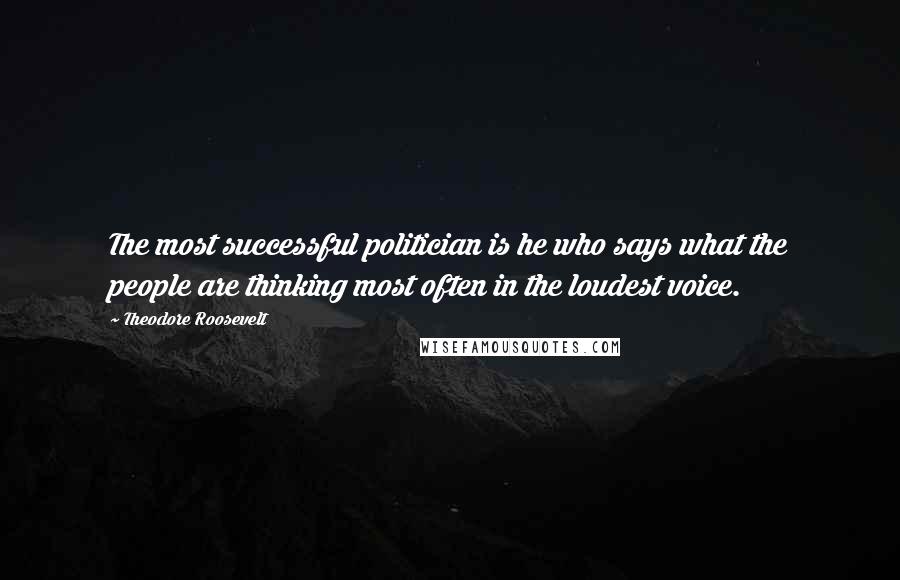 Theodore Roosevelt Quotes: The most successful politician is he who says what the people are thinking most often in the loudest voice.