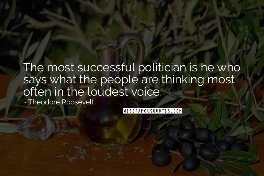 Theodore Roosevelt Quotes: The most successful politician is he who says what the people are thinking most often in the loudest voice.