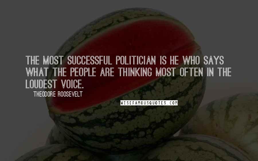 Theodore Roosevelt Quotes: The most successful politician is he who says what the people are thinking most often in the loudest voice.