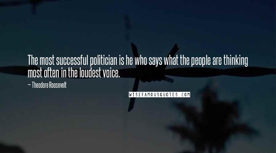 Theodore Roosevelt Quotes: The most successful politician is he who says what the people are thinking most often in the loudest voice.
