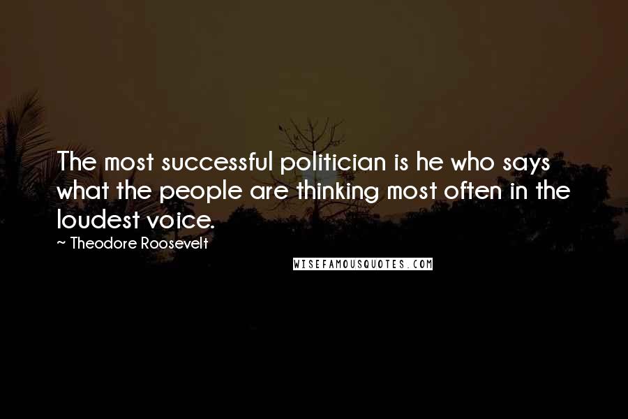 Theodore Roosevelt Quotes: The most successful politician is he who says what the people are thinking most often in the loudest voice.