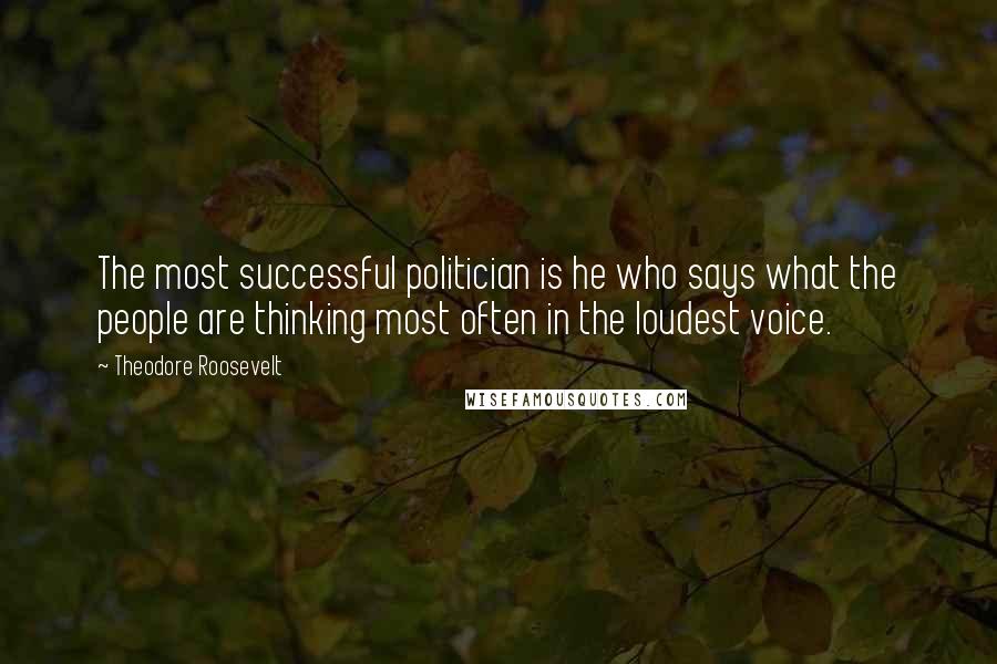 Theodore Roosevelt Quotes: The most successful politician is he who says what the people are thinking most often in the loudest voice.