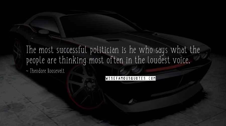 Theodore Roosevelt Quotes: The most successful politician is he who says what the people are thinking most often in the loudest voice.