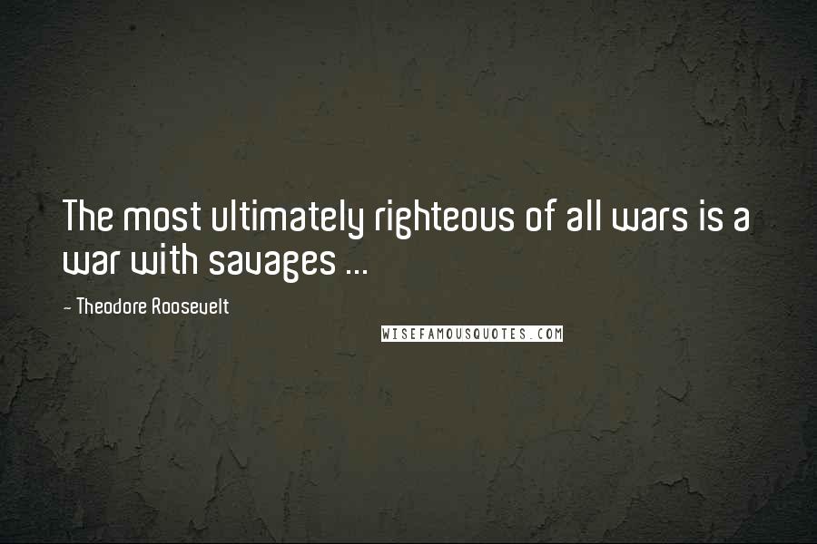 Theodore Roosevelt Quotes: The most ultimately righteous of all wars is a war with savages ...