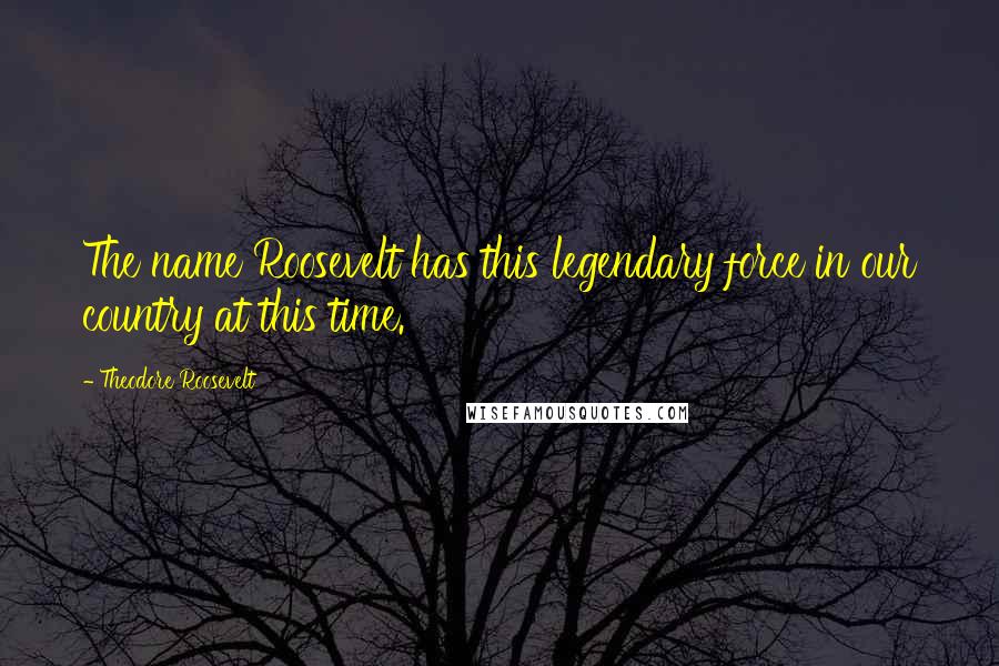 Theodore Roosevelt Quotes: The name Roosevelt has this legendary force in our country at this time.