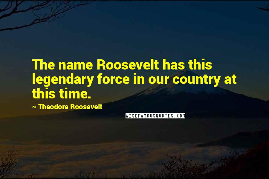 Theodore Roosevelt Quotes: The name Roosevelt has this legendary force in our country at this time.