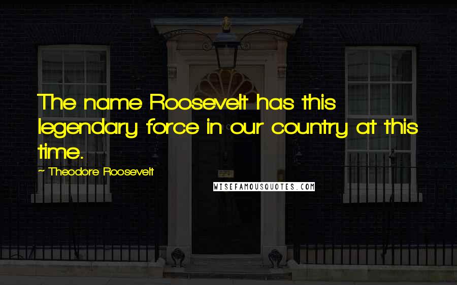 Theodore Roosevelt Quotes: The name Roosevelt has this legendary force in our country at this time.