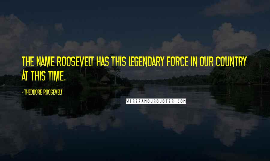 Theodore Roosevelt Quotes: The name Roosevelt has this legendary force in our country at this time.